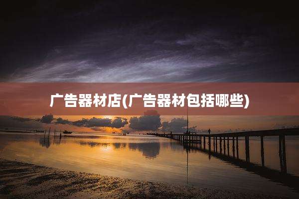 广告器材店(广告器材包括哪些)