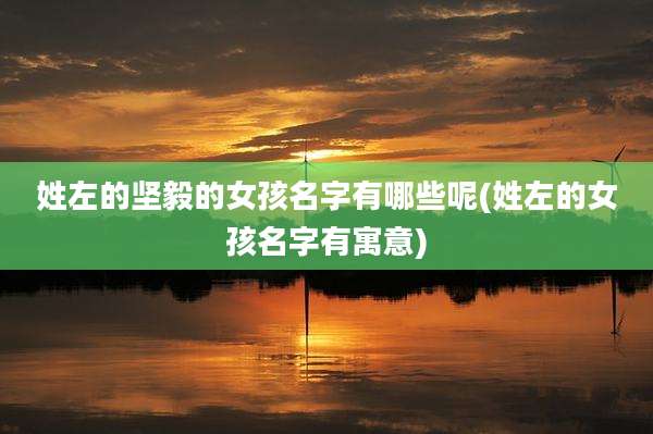 姓左的坚毅的女孩名字有哪些呢(姓左的女孩名字有寓意)