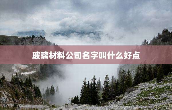 玻璃材料公司名字叫什么好点