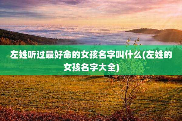 左姓听过最好命的女孩名字叫什么(左姓的女孩名字大全)