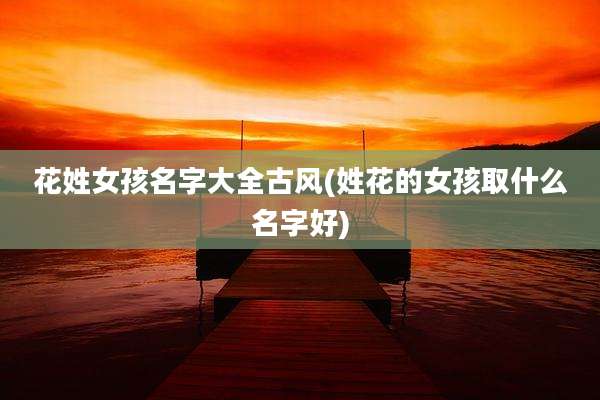 花姓女孩名字大全古风(姓花的女孩取什么名字好)