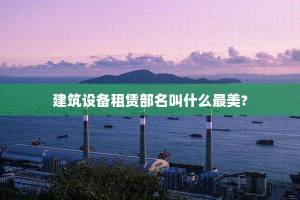 建筑设备租赁部名叫什么最美?