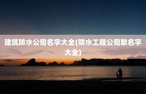 建筑防水公司名字大全(防水工程公司取名字大全)