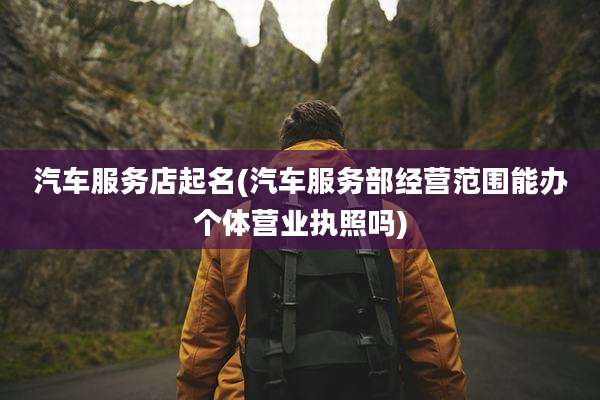 汽车服务店起名(汽车服务部经营范围能办个体营业执照吗)