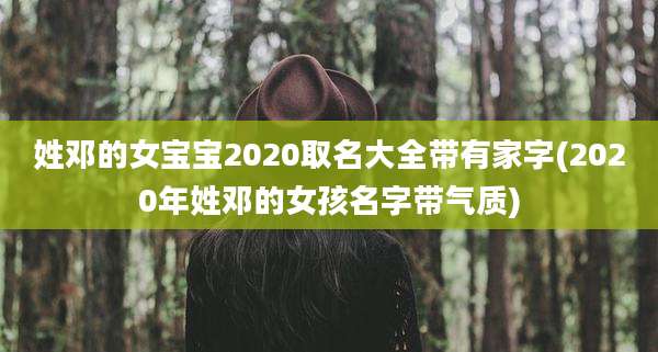 姓邓的女宝宝2020取名大全带有家字(2020年姓邓的女孩名字带气质)