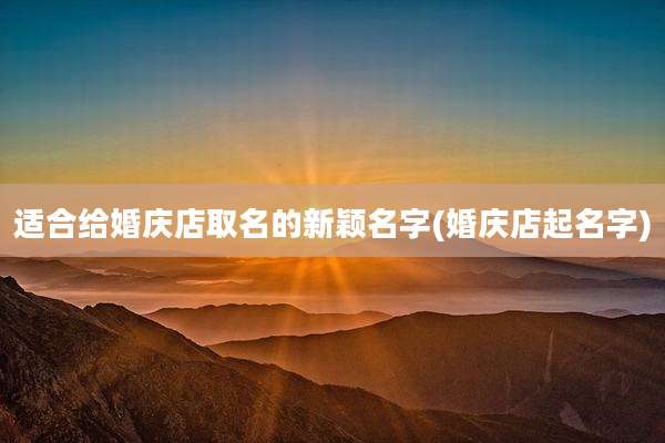 适合给婚庆店取名的新颖名字(婚庆店起名字)
