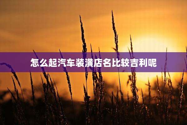怎么起汽车装潢店名比较吉利呢