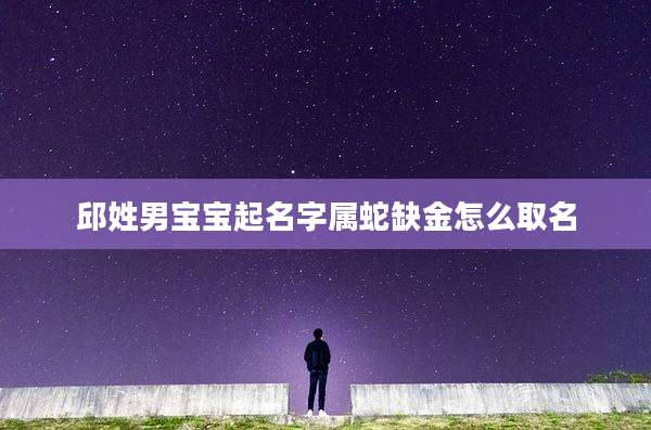 邱姓男宝宝起名字属蛇缺金怎么取名