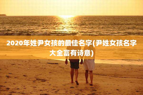 2020年姓尹女孩的最佳名字(尹姓女孩名字大全富有诗意)