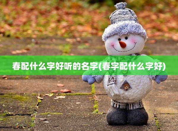 春配什么字好听的名字(春字配什么字好)