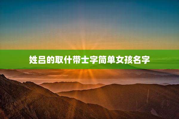 姓吕的取什带士字简单女孩名字