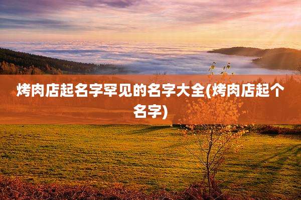 烤肉店起名字罕见的名字大全(烤肉店起个名字)