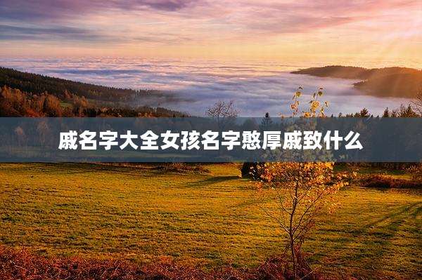 戚名字大全女孩名字憨厚戚致什么
