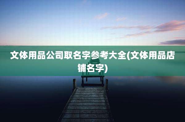 文体用品公司取名字参考大全(文体用品店铺名字)