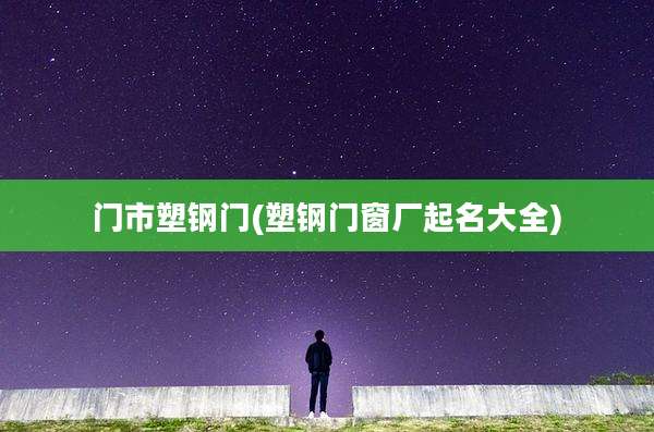 门市塑钢门(塑钢门窗厂起名大全)