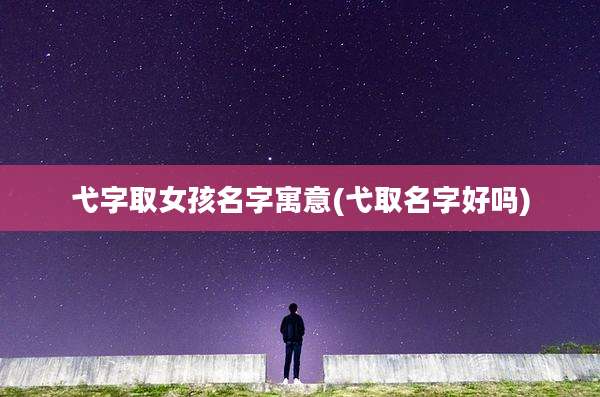 弋字取女孩名字寓意(弋取名字好吗)