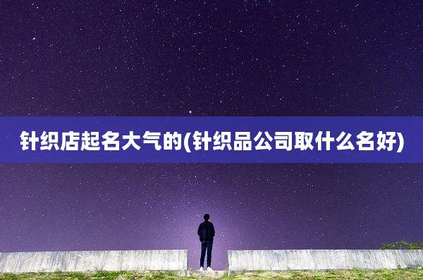 针织店起名大气的(针织品公司取什么名好)