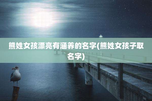 熊姓女孩漂亮有涵养的名字(熊姓女孩子取名字)