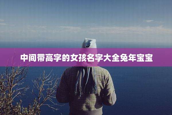 中间带高字的女孩名字大全兔年宝宝