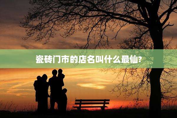瓷砖门市的店名叫什么最仙?