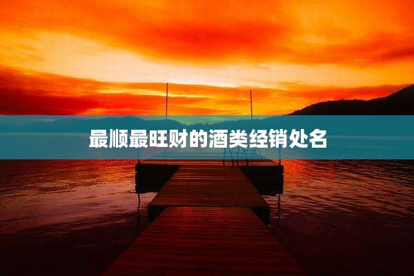 最顺最旺财的酒类经销处名