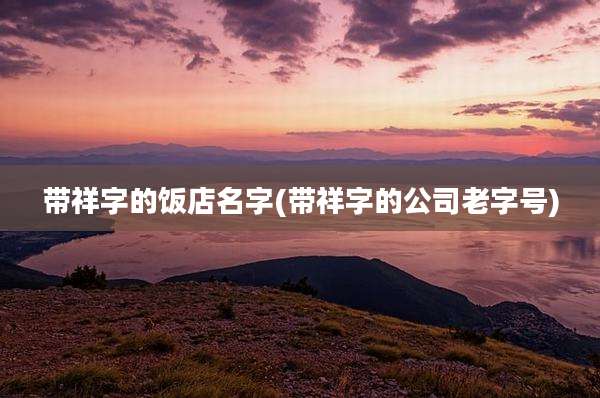 带祥字的饭店名字(带祥字的公司老字号)