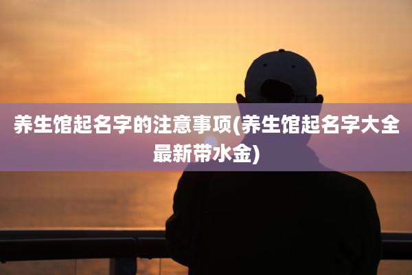 养生馆起名字的注意事项(养生馆起名字大全最新带水金)