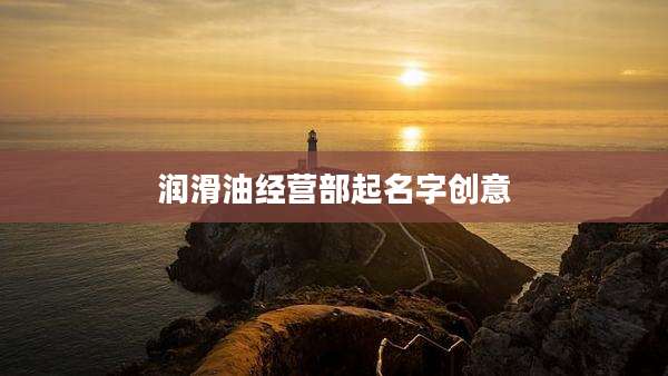 润滑油经营部起名字创意