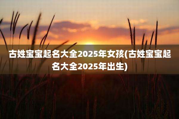 古姓宝宝起名大全2025年女孩(古姓宝宝起名大全2025年出生)
