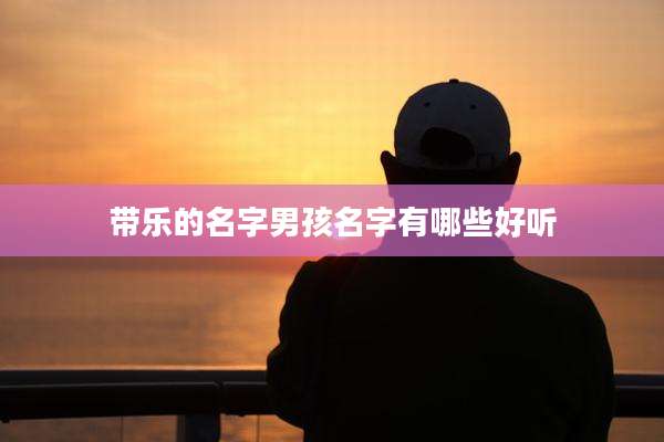 带乐的名字男孩名字有哪些好听