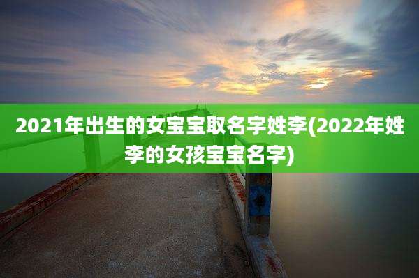 2021年出生的女宝宝取名字姓李(2022年姓李的女孩宝宝名字)