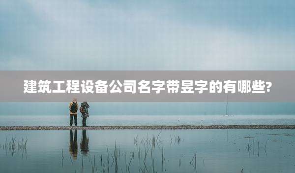 建筑工程设备公司名字带昱字的有哪些?
