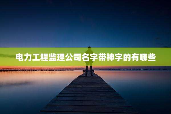 电力工程监理公司名字带神字的有哪些