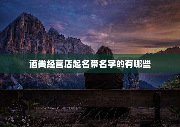 酒类经营店起名带名字的有哪些