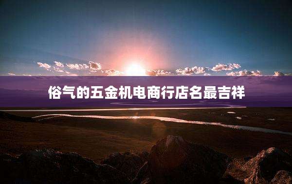 俗气的五金机电商行店名最吉祥