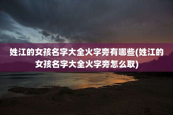 姓江的女孩名字大全火字旁有哪些(姓江的女孩名字大全火字旁怎么取)