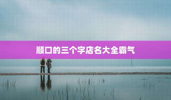 顺口的三个字店名大全霸气