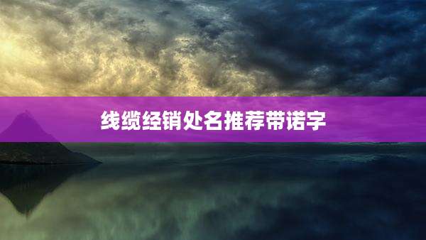 线缆经销处名推荐带诺字