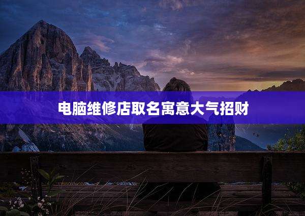 电脑维修店取名寓意大气招财