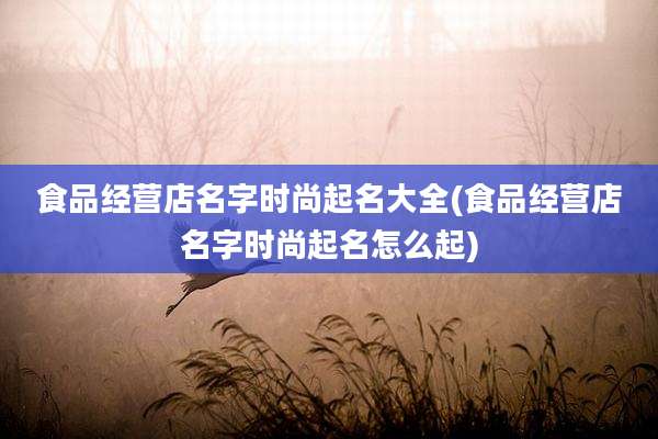 食品经营店名字时尚起名大全(食品经营店名字时尚起名怎么起)
