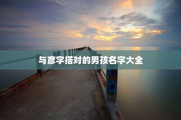 与彦字搭对的男孩名字大全