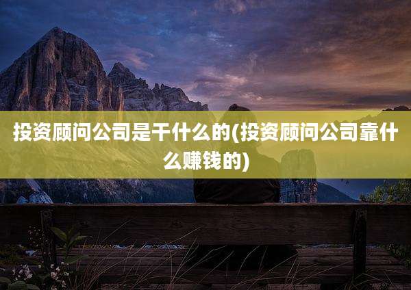 投资顾问公司是干什么的(投资顾问公司靠什么赚钱的)