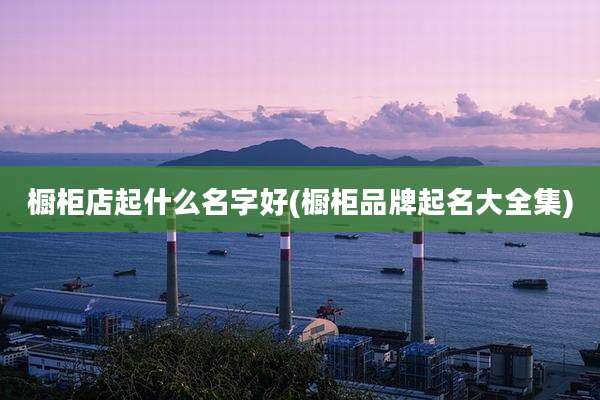 橱柜店起什么名字好(橱柜品牌起名大全集)
