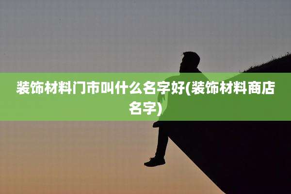 装饰材料门市叫什么名字好(装饰材料商店名字)
