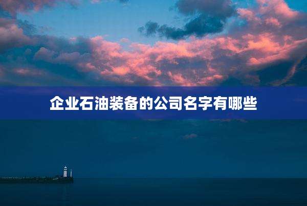 企业石油装备的公司名字有哪些
