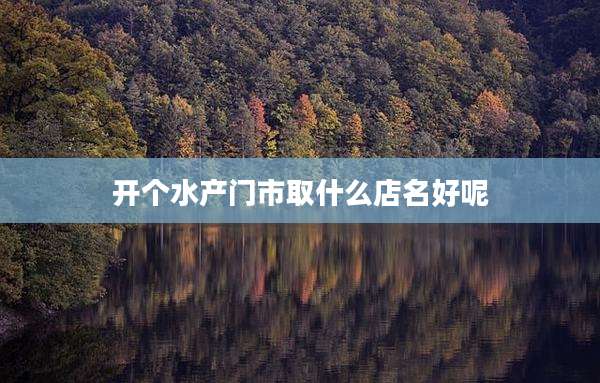 开个水产门市取什么店名好呢