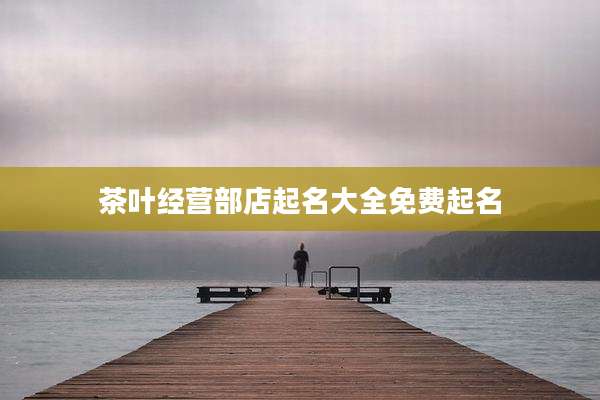茶叶经营部店起名大全免费起名