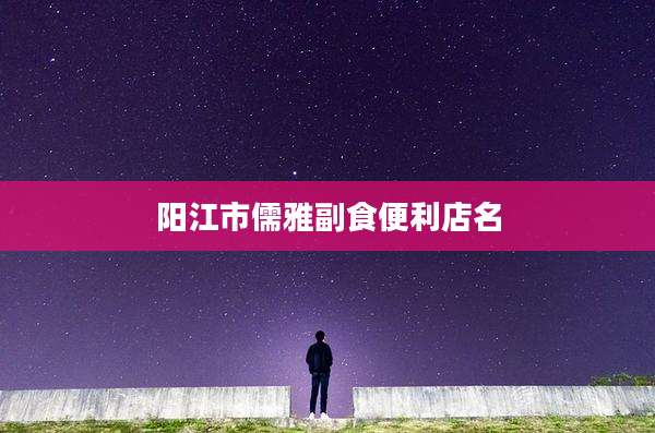 阳江市儒雅副食便利店名