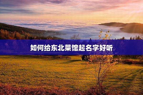 如何给东北菜馆起名字好听