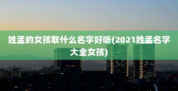 姓孟的女孩取什么名字好听(2021姓孟名字大全女孩)